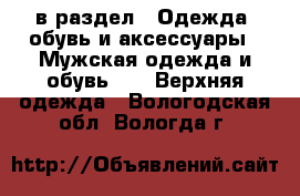  в раздел : Одежда, обувь и аксессуары » Мужская одежда и обувь »  » Верхняя одежда . Вологодская обл.,Вологда г.